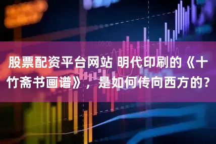 股票配资平台网站 明代印刷的《十竹斋书画谱》，是如何传向西方的？