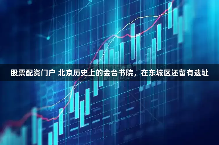 股票配资门户 北京历史上的金台书院，在东城区还留有遗址