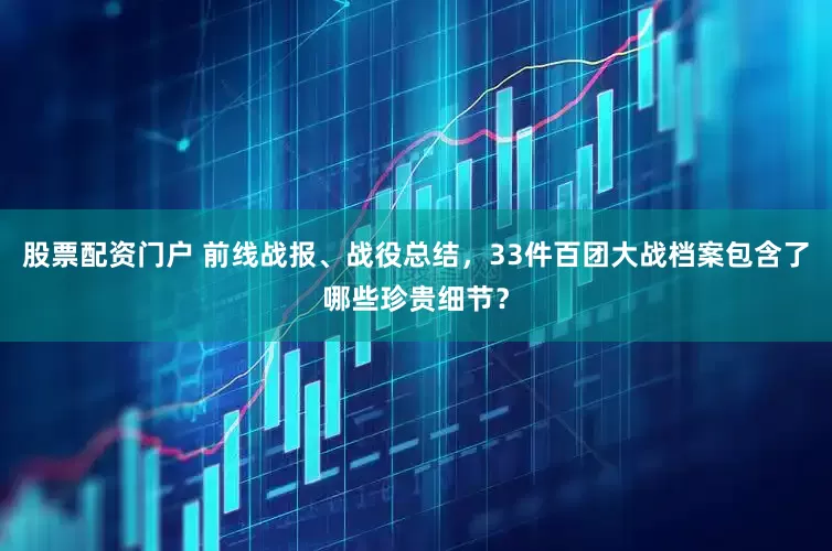 股票配资门户 前线战报、战役总结，33件百团大战档案包含了哪些珍贵细节？