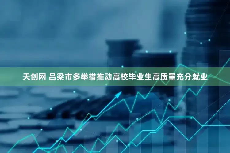 天创网 吕梁市多举措推动高校毕业生高质量充分就业
