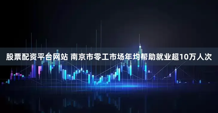 股票配资平台网站 南京市零工市场年均帮助就业超10万人次