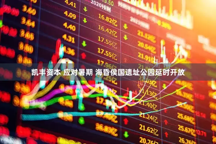 凯丰资本 应对暑期 海昏侯国遗址公园延时开放
