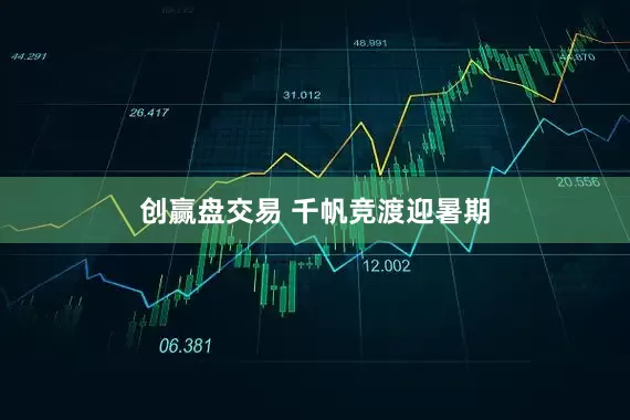 创赢盘交易 千帆竞渡迎暑期