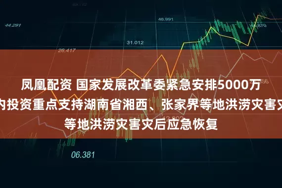 凤凰配资 国家发展改革委紧急安排5000万元中央预算内投资重点支持湖南省湘西、张家界等地洪涝灾害灾后应急恢复