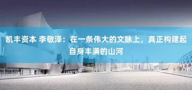 凯丰资本 李敬泽：在一条伟大的文脉上，真正构建起自身丰满的山河