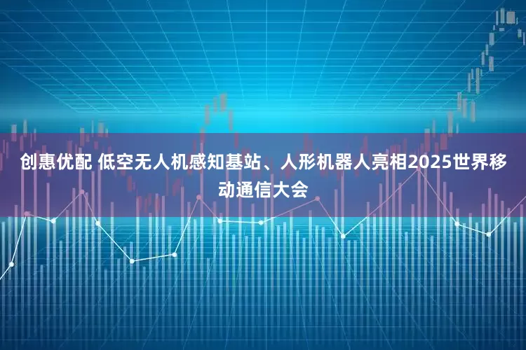 创惠优配 低空无人机感知基站、人形机器人亮相2025世界移动通信大会