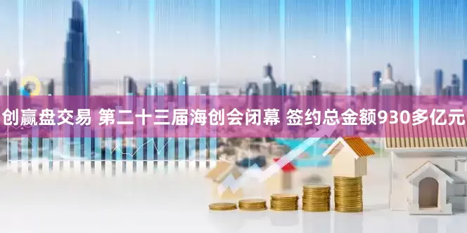 创赢盘交易 第二十三届海创会闭幕 签约总金额930多亿元