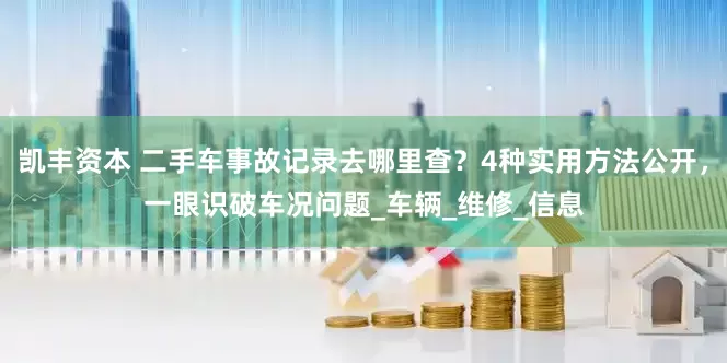 凯丰资本 二手车事故记录去哪里查？4种实用方法公开，一眼识破车况问题_车辆_维修_信息