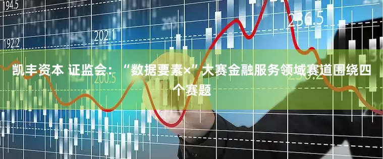 凯丰资本 证监会：“数据要素×”大赛金融服务领域赛道围绕四个赛题