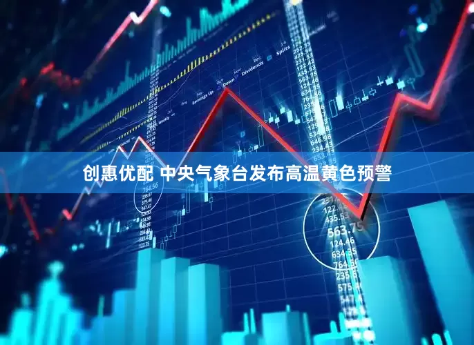 创惠优配 中央气象台发布高温黄色预警