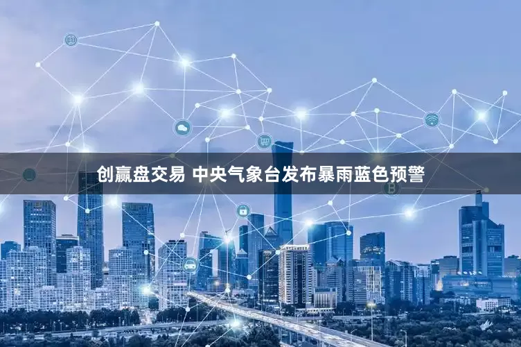创赢盘交易 中央气象台发布暴雨蓝色预警