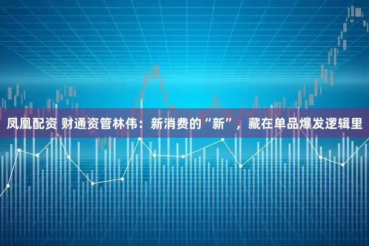 凤凰配资 财通资管林伟：新消费的“新”，藏在单品爆发逻辑里
