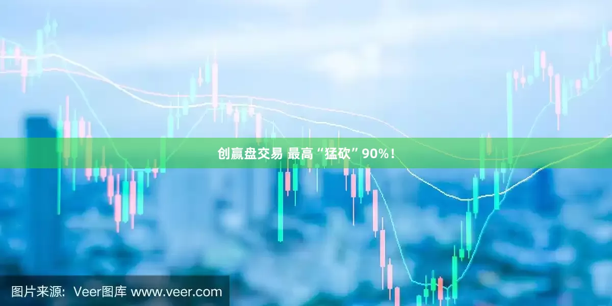 创赢盘交易 最高“猛砍”90%!