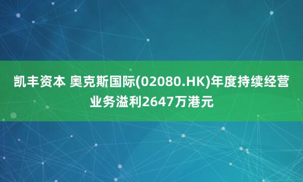 凯丰资本 奥克斯国际(02080.HK)年度持续经营业务溢利2647万港元