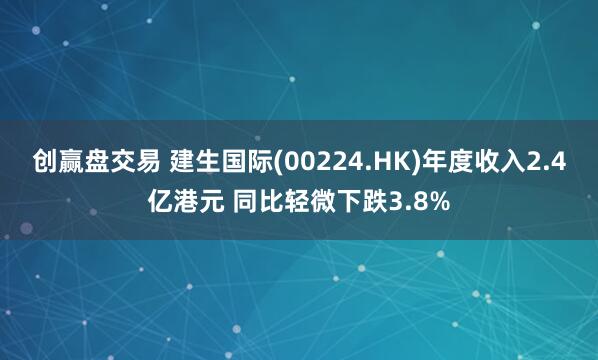 创赢盘交易 建生国际(00224.HK)年度收入2.4亿港元 同比轻微下跌3.8%