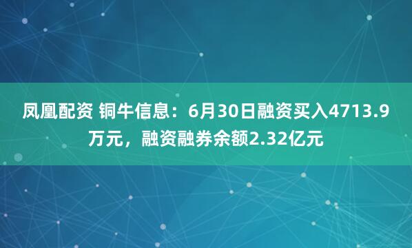 凤凰配资 铜牛信息:6月30日融资买入4713.9万元,融资融券余额2.32亿元