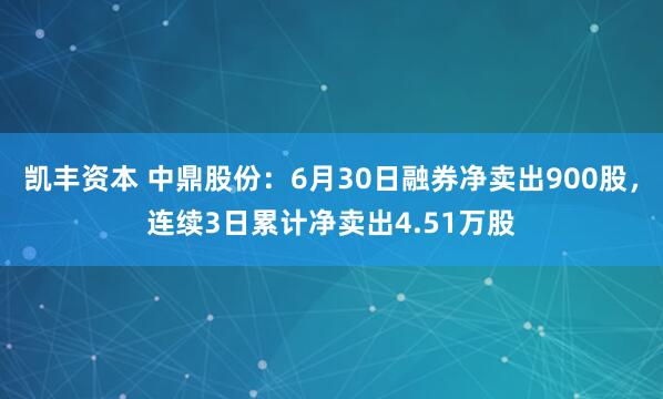 凯丰资本 中鼎股份：6月30日融券净卖出900股，连续3日累计净卖出4.51万股