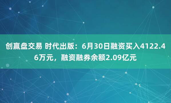 创赢盘交易 时代出版:6月30日融资买入4122.46万元,融资融券余额2.09亿元