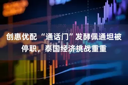 创惠优配 “通话门”发酵佩通坦被停职，泰国经济挑战重重