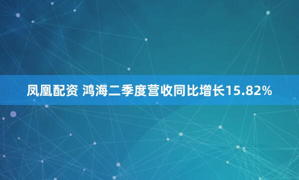 凤凰配资 鸿海二季度营收同比增长15.82%