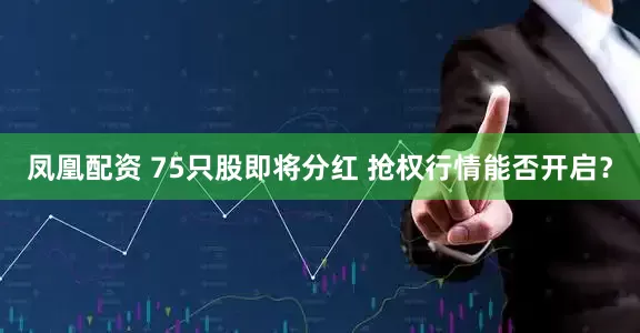 凤凰配资 75只股即将分红 抢权行情能否开启？