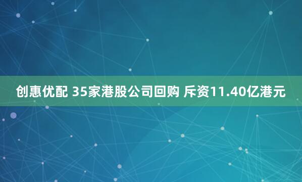创惠优配 35家港股公司回购 斥资11.40亿港元