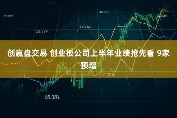 创赢盘交易 创业板公司上半年业绩抢先看 9家预增