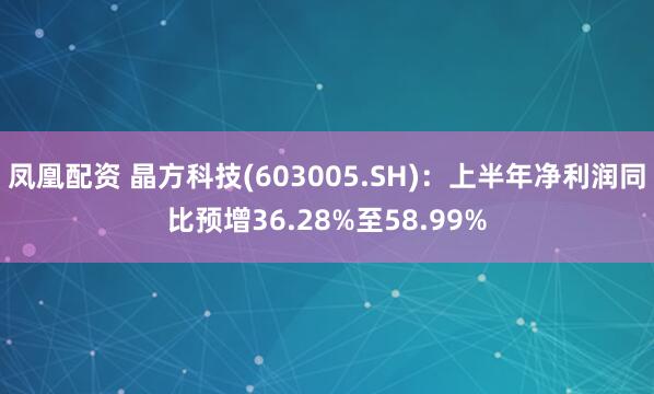 凤凰配资 晶方科技(603005.SH)：上半年净利润同比预增36.28%至58.99%