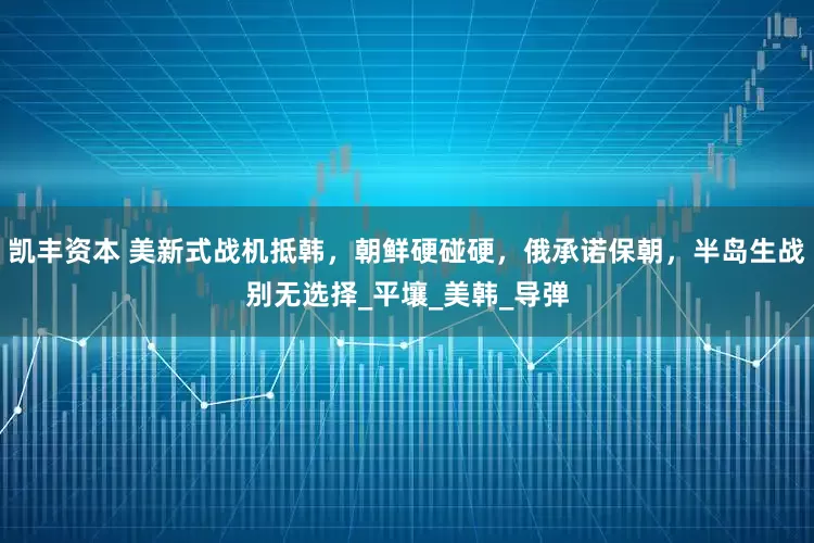 凯丰资本 美新式战机抵韩，朝鲜硬碰硬，俄承诺保朝，半岛生战别无选择_平壤_美韩_导弹