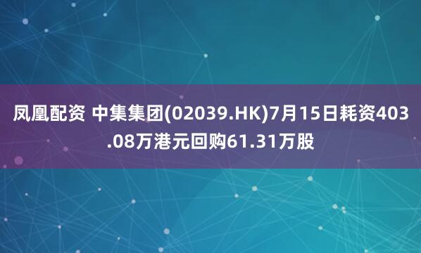 凤凰配资 中集集团(02039.HK)7月15日耗资403.08万港元回购61.31万股