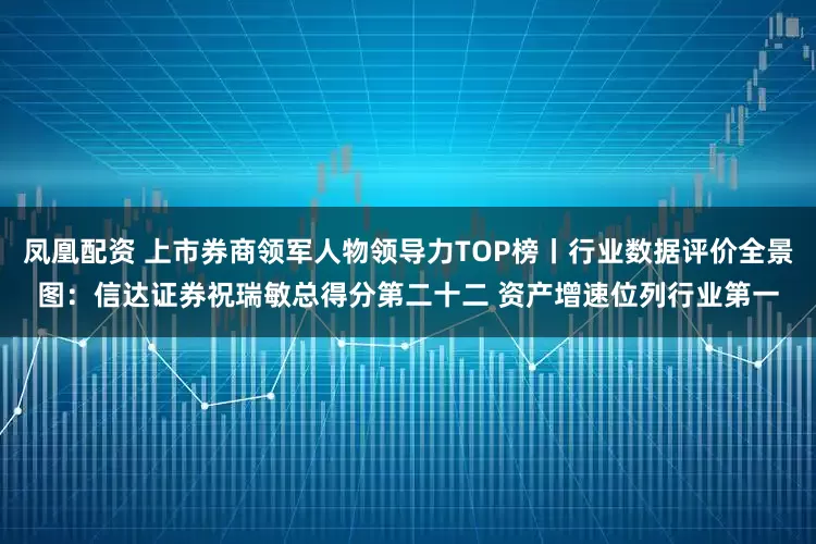 凤凰配资 上市券商领军人物领导力TOP榜丨行业数据评价全景图：信达证券祝瑞敏总得分第二十二 资产增速位列行业第一