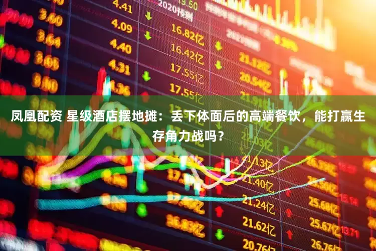凤凰配资 星级酒店摆地摊：丢下体面后的高端餐饮，能打赢生存角力战吗？