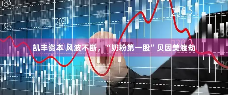 凯丰资本 风波不断，“奶粉第一股”贝因美渡劫