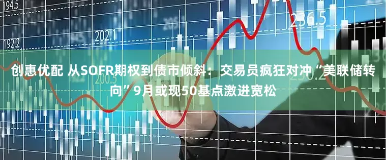 创惠优配 从SOFR期权到债市倾斜：交易员疯狂对冲“美联储转向”9月或现50基点激进宽松