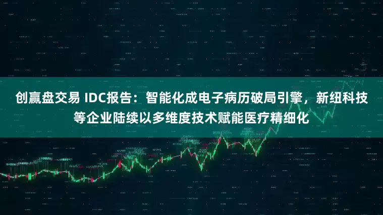 创赢盘交易 IDC报告:智能化成电子病历破局引擎,新纽科技等企业陆续以多维度技术赋能医疗精细化