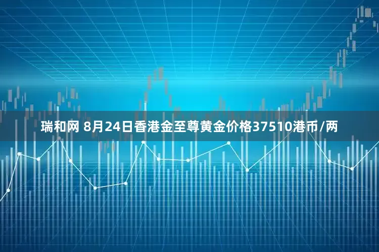 瑞和网 8月24日香港金至尊黄金价格37510港币/两