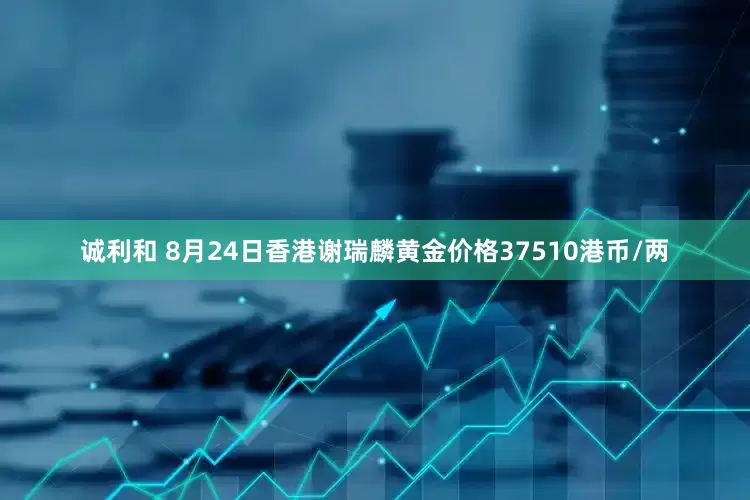 诚利和 8月24日香港谢瑞麟黄金价格37510港币/两