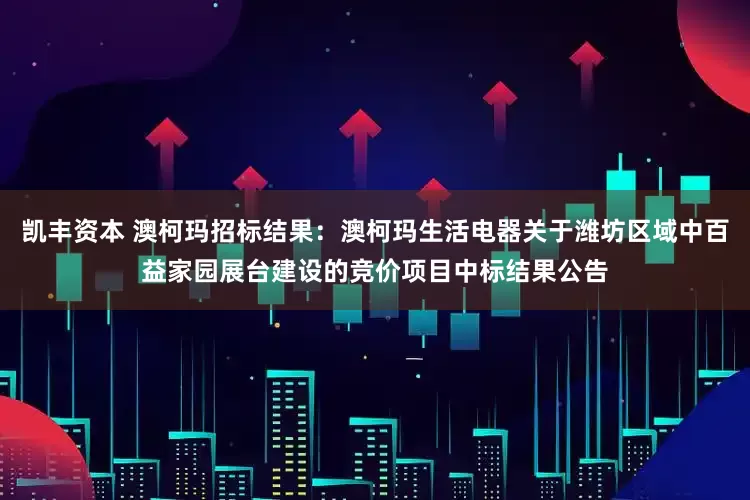凯丰资本 澳柯玛招标结果：澳柯玛生活电器关于潍坊区域中百益家园展台建设的竞价项目中标结果公告