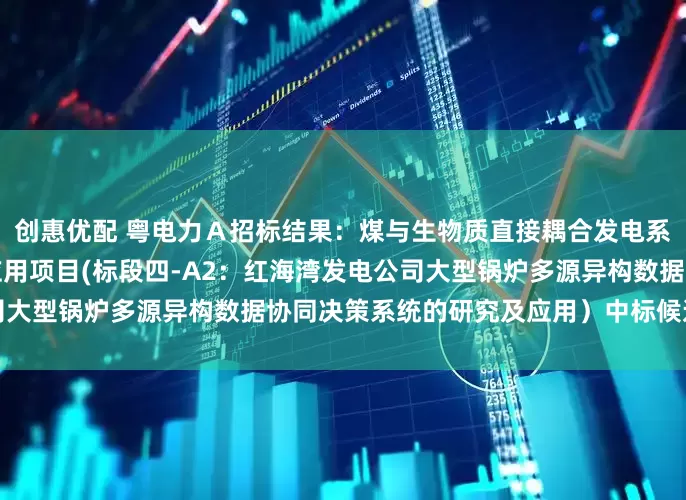 创惠优配 粤电力Ａ招标结果：煤与生物质直接耦合发电系统集成及工业验证研究与应用项目(标段四-A2：红海湾发电公司大型锅炉多源异构数据协同决策系统的研究及应用）中标候选人公示