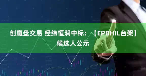 创赢盘交易 经纬恒润中标:【EPBHIL台架】候选人公示